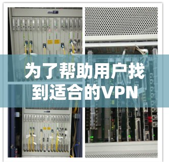 为了帮助用户找到适合的VPN国际网络软件,以下是几种推荐 为了帮助用户找到适合的VPN国际网络软件,以下是几种推荐