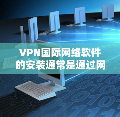 VPN国际网络软件的安装通常是通过网络连接直接安装,而不是通过本地软件。以下是一些常见的VPN软件安装步骤,用于扩展或管理VPN设置 VPN国际网络软件的安装通常是通过网络连接直接安装,而不是通过本地软件。以下是一些常见的VPN软件安装步骤,用于扩展或管理VPN设置