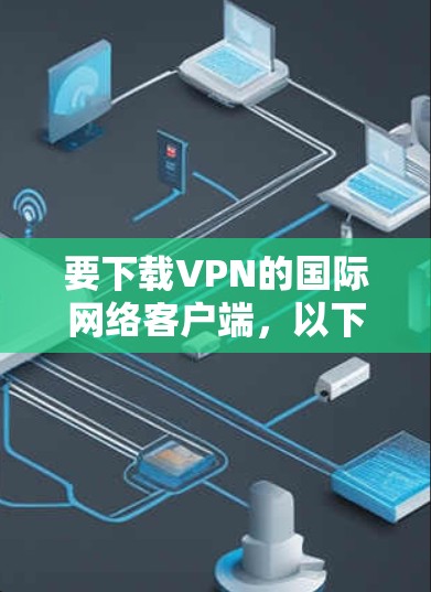 要下载VPN的国际网络客户端,以下是一个清晰的步骤指南 要下载VPN的国际网络客户端,以下是一个清晰的步骤指南