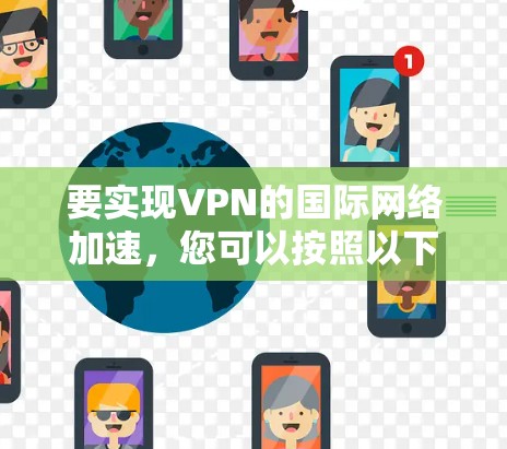 要实现VPN的国际网络加速,您可以按照以下步骤操作 要实现VPN的国际网络加速,您可以按照以下步骤操作