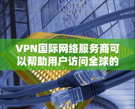 VPN国际网络服务商可以帮助用户访问全球的网络资源。这些服务商通常提供多种类型的服务，包括国际VPN、本地化VPN、模拟VPN、流媒体VPN、游戏VPN等。以下是一些常见的VPN类型和特点