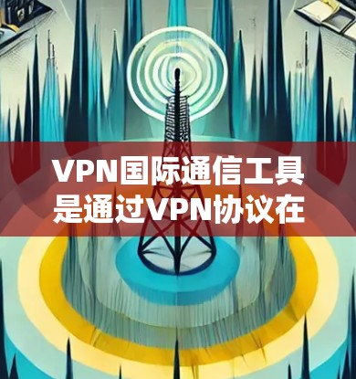 VPN国际通信工具是通过VPN协议在不被监控的情况下访问其他国家互联网的工具。以下是一步步的指南,帮助您选择适合的国际VPN VPN国际通信工具是通过VPN协议在不被监控的情况下访问其他国家互联网的工具。以下是一步步的指南,帮助您选择适合的国际VPN