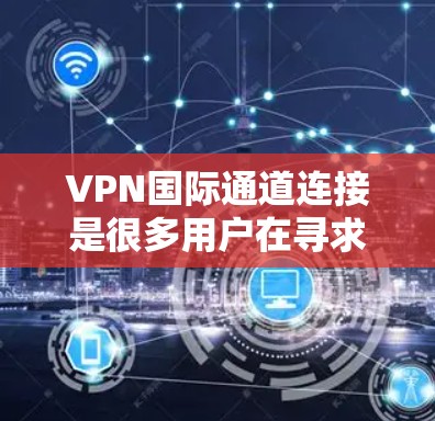 VPN国际通道连接是很多用户在寻求一种既能实现国内连接,又能扩展到国际市场的解决方案。以下是一些建议和方法,帮助你更好地连接国际VPN VPN国际通道连接是很多用户在寻求一种既能实现国内连接,又能扩展到国际市场的解决方案。以下是一些建议和方法,帮助你更好地连接国际VPN