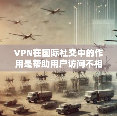 VPN在国际社交中的作用是帮助用户访问不相关的网站,避免误解为朋友或学习,从而更好地与目标国家的朋友建立联系。以下是关于VPN在国际社交中的使用方法和注意事项的详细指南 VPN在国际社交中的作用是帮助用户访问不相关的网站,避免误解为朋友或学习,从而更好地与目标国家的朋友建立联系。以下是关于VPN在国际社交中的使用方法和注意事项的详细指南