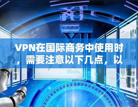 VPN在国际商务中使用时，需要注意以下几点，以确保安全、合规和有效