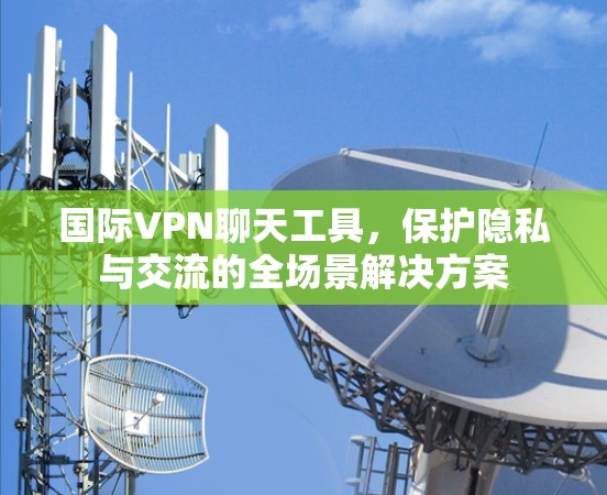 国际VPN聊天工具，保护隐私与交流的全场景解决方案