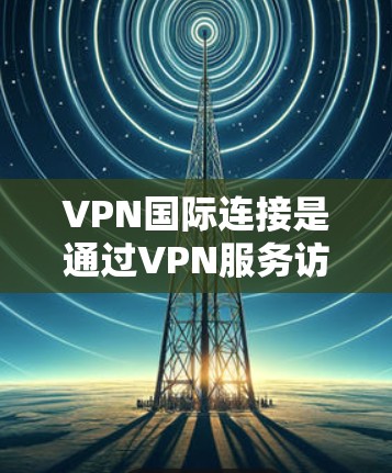 VPN国际连接是通过VPN服务访问其他国家的互联网内容的操作。以下是对VPN国际连接的详细步骤和方法 VPN国际连接是通过VPN服务访问其他国家的互联网内容的操作。以下是对VPN国际连接的详细步骤和方法