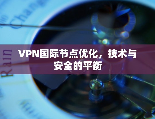 VPN国际节点优化,技术与安全的平衡 VPN国际节点优化,技术与安全的平衡