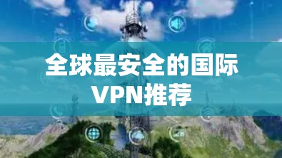 全球最安全的国际VPN推荐 全球最安全的国际VPN推荐