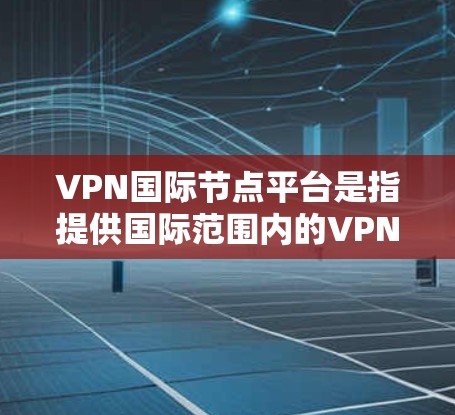 VPN国际节点平台是指提供国际范围内的VPN服务的网络节点。这些平台通常与中国的互联网基础设施(包括国内和国际的VPN)相关联,为用户提供国际范围内的VPN服务。以下是一些主要的国际VPN节点平台 VPN国际节点平台是指提供国际范围内的VPN服务的网络节点。这些平台通常与中国的互联网基础设施(包括国内和国际的VPN)相关联,为用户提供国际范围内的VPN服务。以下是一些主要的国际VPN节点平台
