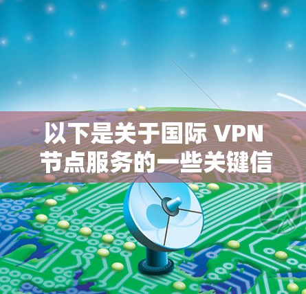 以下是关于国际 VPN 节点服务的一些关键信息 以下是关于国际 VPN 节点服务的一些关键信息