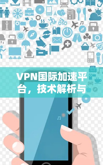 VPN国际加速平台,技术解析与实用指南 VPN国际加速平台,技术解析与实用指南