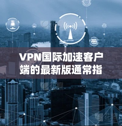 VPN国际加速客户端的最新版通常指的是全球领先的VPN服务提供商,例如Which方VPN。以下是一个推荐的步骤指南 VPN国际加速客户端的最新版通常指的是全球领先的VPN服务提供商,例如Which方VPN。以下是一个推荐的步骤指南