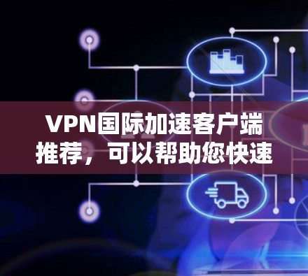 VPN国际加速客户端推荐，可以帮助您快速进入多个国际服务器，享受安全的VPN体验。以下是一些常用的 VPN 国际加速客户端推荐，涵盖了多国、多语言和多平台的选项，适合各种使用场景