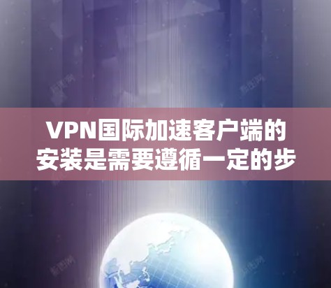 VPN国际加速客户端的安装是需要遵循一定的步骤和注意事项的，以下是一些关键点和步骤供您参考