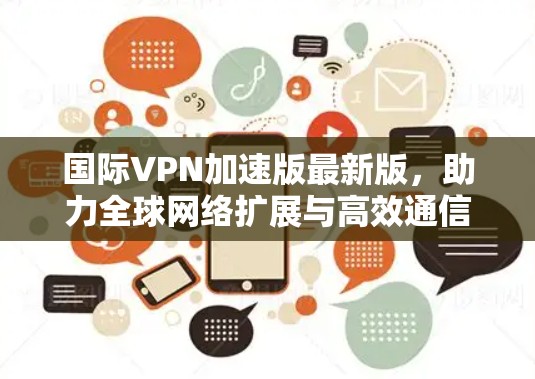 国际VPN加速版最新版，助力全球网络扩展与高效通信