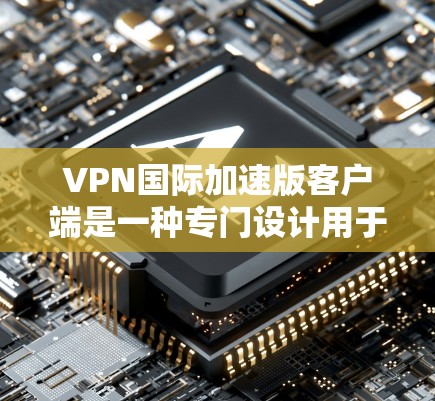 VPN国际加速版客户端是一种专门设计用于加速国际VPN协议的客户端,旨在提升网络连接的稳定性、速度和用户体验。以下是关于加速版客户端的一些关键信息 VPN国际加速版客户端是一种专门设计用于加速国际VPN协议的客户端,旨在提升网络连接的稳定性、速度和用户体验。以下是关于加速版客户端的一些关键信息