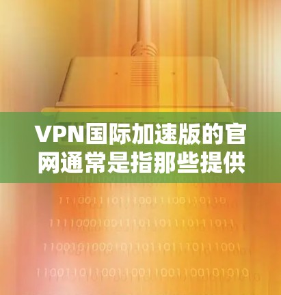 VPN国际加速版的官网通常是指那些提供国际范围内的VPN服务的官方网站。这些服务通常具有更高的速度和稳定性,适合用户在国际范围内的需求。以下是一些国际VPN加速版的官网,供参考 VPN国际加速版的官网通常是指那些提供国际范围内的VPN服务的官方网站。这些服务通常具有更高的速度和稳定性,适合用户在国际范围内的需求。以下是一些国际VPN加速版的官网,供参考