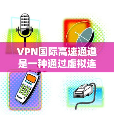 VPN国际高速通道是一种通过虚拟连接网络来访问国际互联网的智能网络构建方式。以下是对该主题的详细分析 VPN国际高速通道是一种通过虚拟连接网络来访问国际互联网的智能网络构建方式。以下是对该主题的详细分析