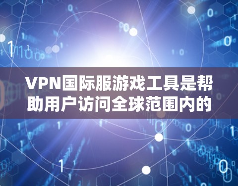 VPN国际服游戏工具是帮助用户访问全球范围内的国际服游戏的网络服务工具。以下是对这些工具的详细分析 VPN国际服游戏工具是帮助用户访问全球范围内的国际服游戏的网络服务工具。以下是对这些工具的详细分析