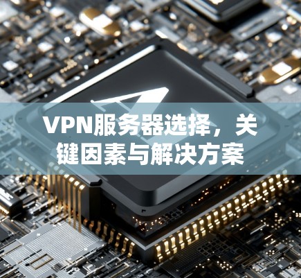 VPN服务器选择,关键因素与解决方案 VPN服务器选择,关键因素与解决方案