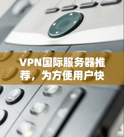 VPN国际服务器推荐,为方便用户快速连接到国际服务器,以下是一些推荐,涵盖了多个地区,供参考 VPN国际服务器推荐,为方便用户快速连接到国际服务器,以下是一些推荐,涵盖了多个地区,供参考