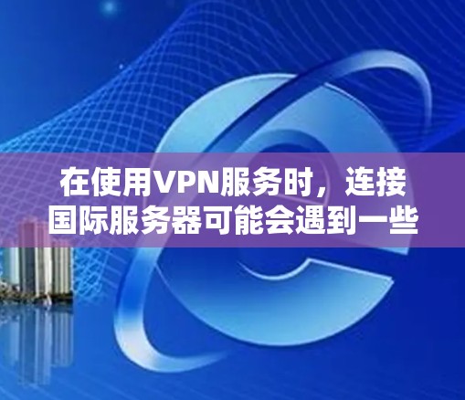 在使用VPN服务时,连接国际服务器可能会遇到一些问题。以下是逐步的解决方案 在使用VPN服务时,连接国际服务器可能会遇到一些问题。以下是逐步的解决方案