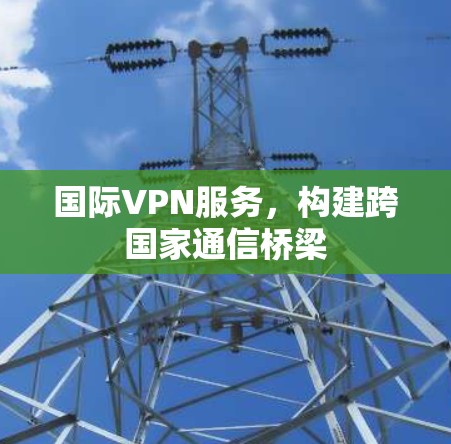 国际VPN服务，构建跨国家通信桥梁