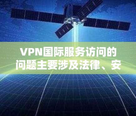 VPN国际服务访问的问题主要涉及法律、安全、技术限制和用户反应等多个方面。以下是详细的分析 VPN国际服务访问的问题主要涉及法律、安全、技术限制和用户反应等多个方面。以下是详细的分析
