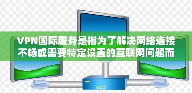 VPN国际服务是指为了解决网络连接不畅或需要特定设置的互联网问题而使用的服务，这些服务通常提供多种网络连接选项，适用于不同的网络环境。以下是几种主要的VPN国际服务类型及其比较