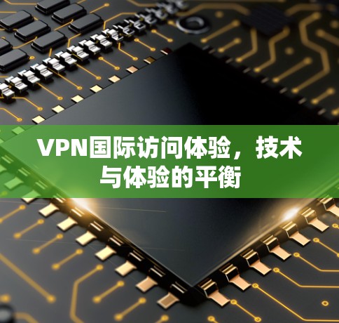VPN国际访问体验,技术与体验的平衡 VPN国际访问体验,技术与体验的平衡