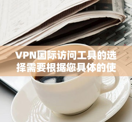 VPN国际访问工具的选择需要根据您具体的使用需求、安全偏好以及设备类型来决定。以下是一些常见的VPN国际访问工具推荐,涵盖了多种功能需求 VPN国际访问工具的选择需要根据您具体的使用需求、安全偏好以及设备类型来决定。以下是一些常见的VPN国际访问工具推荐,涵盖了多种功能需求