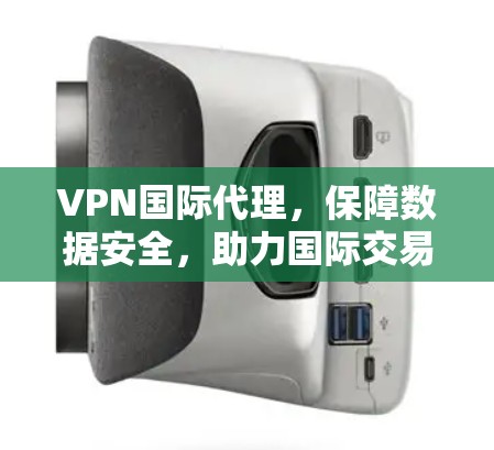 VPN国际代理，保障数据安全，助力国际交易