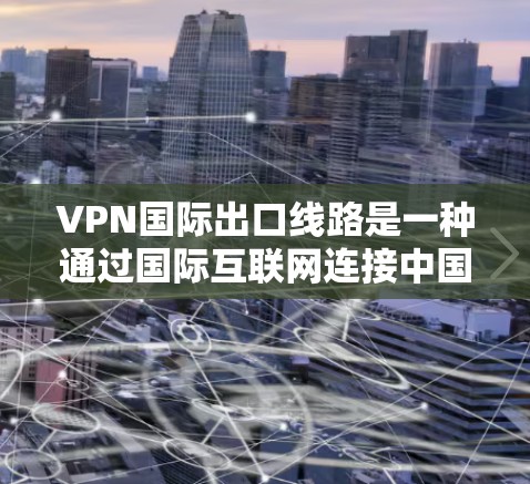 VPN国际出口线路是一种通过国际互联网连接中国或中国台湾地区的VPN服务,旨在提供安全、高效的网络连接。以下是对国际VPN出口线路的总结和推荐 VPN国际出口线路是一种通过国际互联网连接中国或中国台湾地区的VPN服务,旨在提供安全、高效的网络连接。以下是对国际VPN出口线路的总结和推荐