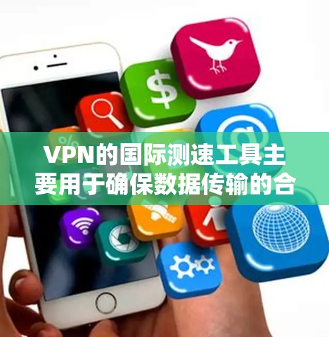 VPN的国际测速工具主要用于确保数据传输的合法性与实际速度。以下是对这些工具的详细分析