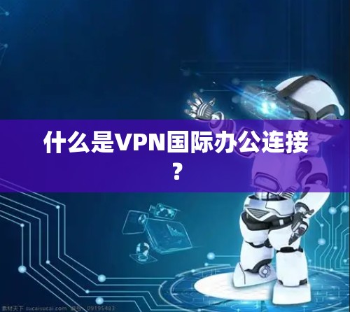 什么是VPN国际办公连接？