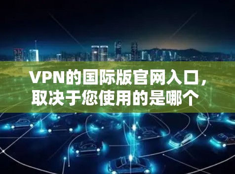 VPN的国际版官网入口,取决于您使用的是哪个 VPN 应用。以下是一些常见的国际版 VPN 官方网站的入口方式 VPN的国际版官网入口,取决于您使用的是哪个 VPN 应用。以下是一些常见的国际版 VPN 官方网站的入口方式