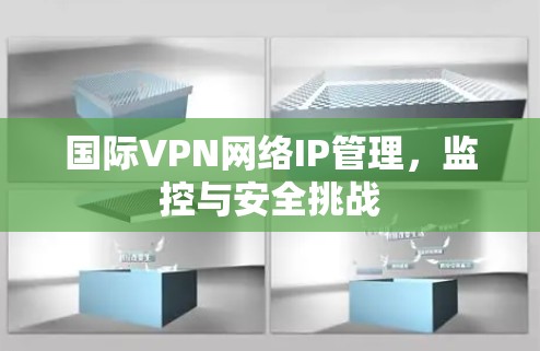 国际VPN网络IP管理,监控与安全挑战 国际VPN网络IP管理,监控与安全挑战