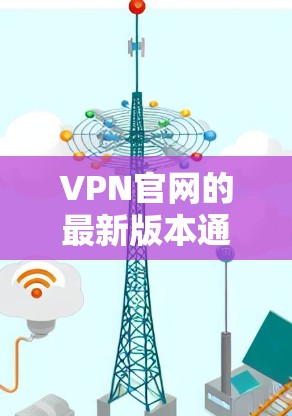 VPN官网的最新版本通常指的是最近发布的VPN应用或网站。以下是一些推荐的VPN服务，供您参考
