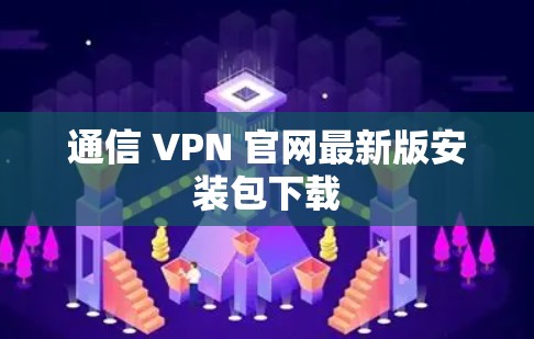 通信 VPN 官网最新版安装包下载 通信 VPN 官网最新版安装包下载