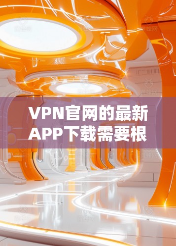 VPN官网的最新APP下载需要根据您需要使用的VPN服务类型来确定。以下是一些常见的VPN软件推荐,您可以根据自己的需求进行选择 VPN官网的最新APP下载需要根据您需要使用的VPN服务类型来确定。以下是一些常见的VPN软件推荐,您可以根据自己的需求进行选择