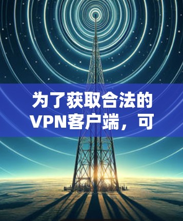 为了获取合法的VPN客户端,可以按照以下步骤进行 为了获取合法的VPN客户端,可以按照以下步骤进行