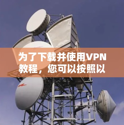 为了下载并使用VPN教程,您可以按照以下步骤操作 为了下载并使用VPN教程,您可以按照以下步骤操作