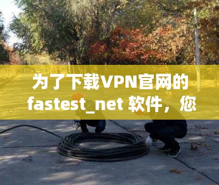 为了下载VPN官网的 fastest_net 软件,您可以按照以下步骤操作 为了下载VPN官网的 fastest_net 软件,您可以按照以下步骤操作