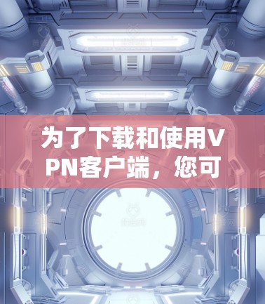为了下载和使用VPN客户端，您可以按照以下步骤进行操作