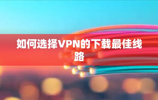 如何选择VPN的下载最佳线路 如何选择VPN的下载最佳线路