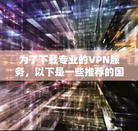 为了下载专业的VPN服务,以下是一些推荐的国际知名VPN平台。这些平台提供可靠的安全服务,适合追求高质量视频体验的用户 为了下载专业的VPN服务,以下是一些推荐的国际知名VPN平台。这些平台提供可靠的安全服务,适合追求高质量视频体验的用户