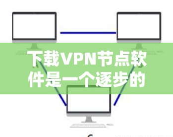 下载VPN节点软件是一个逐步的过程，需要耐心和细致的处理。以下是一步步的指南
