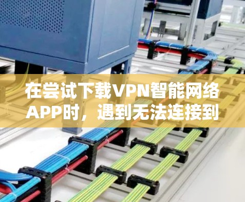 在尝试下载VPN智能网络APP时,遇到无法连接到目标服务器的问题,可以按照以下步骤进行解决 在尝试下载VPN智能网络APP时,遇到无法连接到目标服务器的问题,可以按照以下步骤进行解决