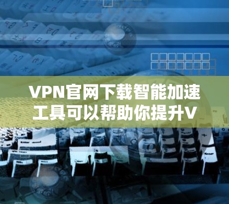 VPN官网下载智能加速工具可以帮助你提升VPN的性能和服务器连接速度,以下是一些推荐的工具和使用方法,供你参考 VPN官网下载智能加速工具可以帮助你提升VPN的性能和服务器连接速度,以下是一些推荐的工具和使用方法,供你参考